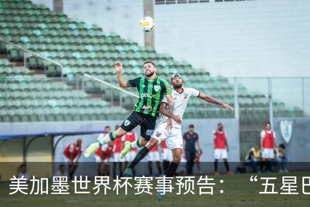 美加墨世界杯赛事预告：“五星巴西”首秀对阵摩洛哥